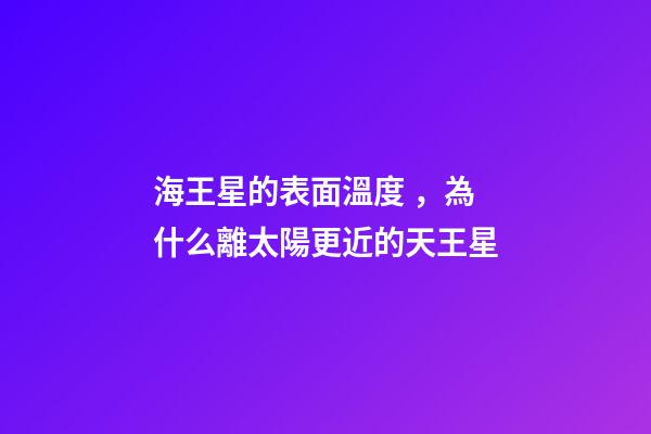 海王星的表面溫度，為什么離太陽更近的天王星